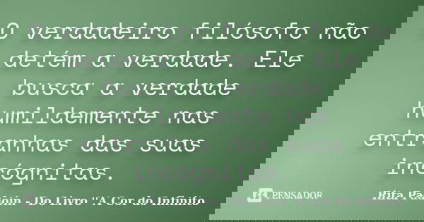 O verdadeiro filósofo não detém a verdade. Ele busca a verdade humildemente nas entranhas das suas incógnitas.... Frase de Rita Padoin - Do Livro ''A Cor do Infinito.