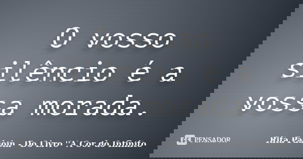 O vosso silêncio é a vossa morada.... Frase de Rita Padoin - Do Livro ''A Cor do Infinito.