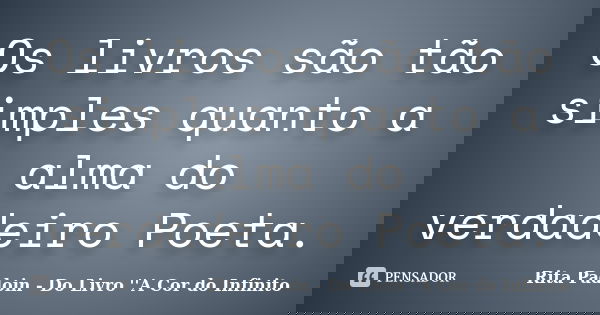 Os livros são tão simples quanto a alma do verdadeiro Poeta.... Frase de Rita Padoin - Do Livro ''A Cor do Infinito.