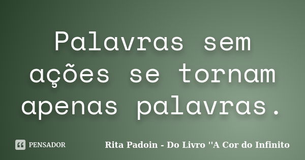 Palavras sem ações se tornam apenas palavras.... Frase de Rita Padoin - Do Livro ''A Cor do Infinito.