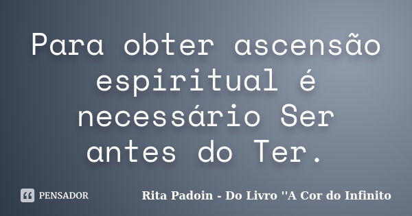 Para obter ascensão espiritual é necessário Ser antes do Ter.... Frase de Rita Padoin - Do Livro ''A Cor do Infinito.