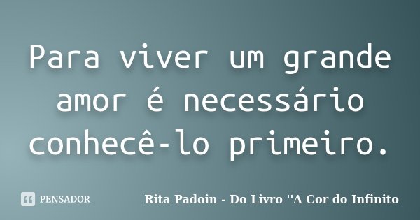 Para viver um grande amor é necessário conhecê-lo primeiro.... Frase de Rita Padoin - Do Livro ''A Cor do Infinito.