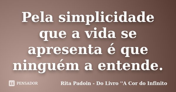 Pela simplicidade que a vida se apresenta é que ninguém a entende.... Frase de Rita Padoin - Do Livro ''A Cor do Infinito.
