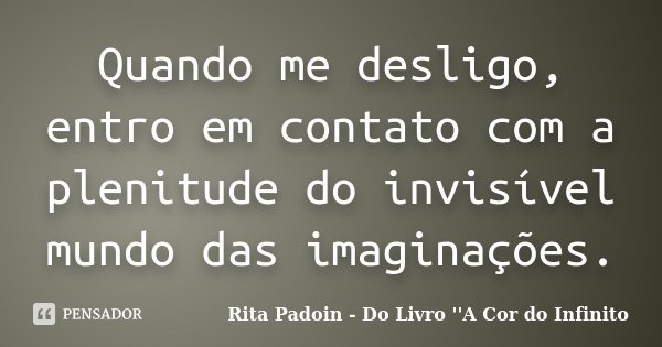 Quando me desligo, entro em contato com a plenitude do invisível mundo das imaginações.... Frase de Rita Padoin - Do Livro ''A Cor do Infinito.