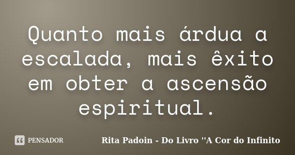 Quanto mais árdua a escalada, mais êxito em obter a ascensão espiritual.... Frase de Rita Padoin - Do Livro ''A Cor do Infinito.