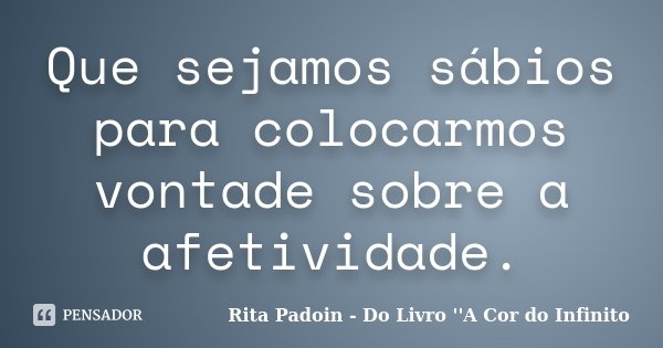 Que sejamos sábios para colocarmos vontade sobre a afetividade.... Frase de Rita Padoin - Do Livro ''A Cor do Infinito.