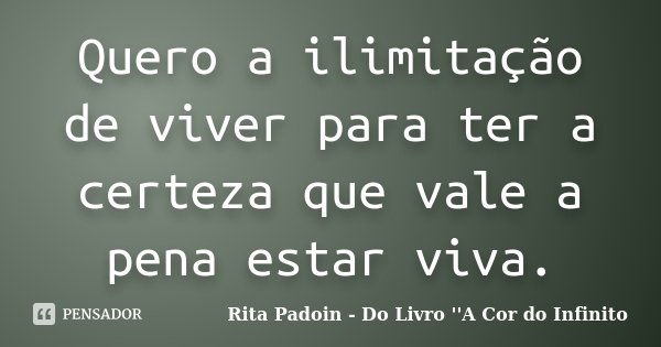 Quero a ilimitação de viver para ter a certeza que vale a pena estar viva.... Frase de Rita Padoin - Do Livro ''A Cor do Infinito.