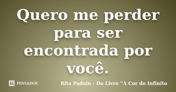 Quero me perder para ser encontrada por você.... Frase de Rita Padoin - Do Livro ''A Cor do Infinito.