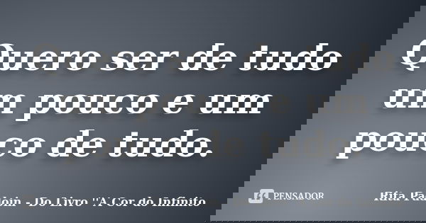 Quero ser de tudo um pouco e um pouco de tudo.... Frase de Rita Padoin - Do Livro ''A Cor do Infinito.