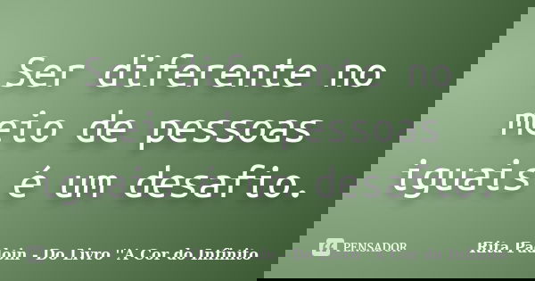 Ser diferente no meio de pessoas iguais é um desafio.... Frase de Rita Padoin - Do Livro ''A Cor do Infinito.
