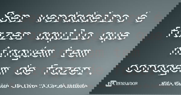 Ser verdadeiro é fazer aquilo que ninguém tem coragem de fazer.... Frase de Rita Padoin - Do Livro ''A Cor do Infinito.