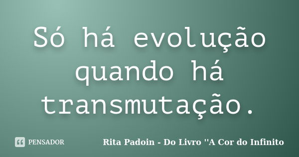 Só há evolução quando há transmutação.... Frase de Rita Padoin - Do Livro ''A Cor do Infinito.