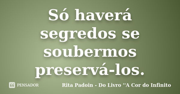 Só haverá segredos se soubermos preservá-los.... Frase de Rita Padoin - Do Livro ''A Cor do Infinito.