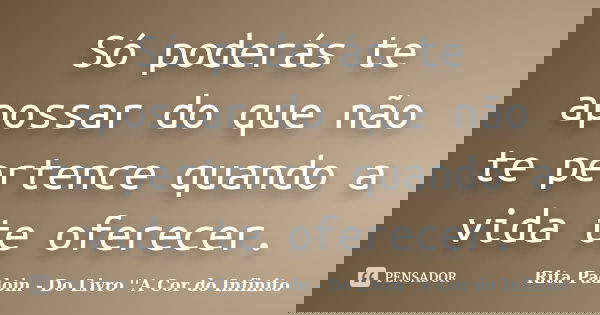 Só poderás te apossar do que não te pertence quando a vida te oferecer.... Frase de Rita Padoin - Do Livro ''A Cor do Infinito.