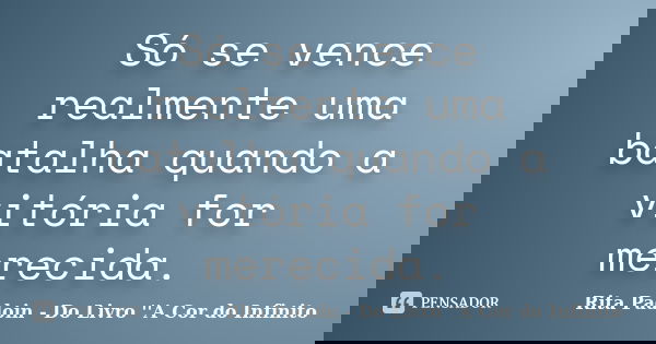Só se vence realmente uma batalha quando a vitória for merecida.... Frase de Rita Padoin - Do Livro ''A Cor do Infinito.