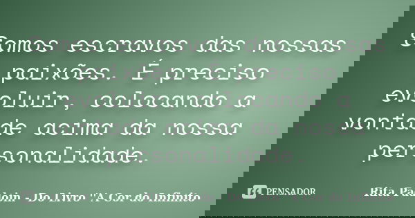 Somos escravos das nossas paixões. É preciso evoluir, colocando a vontade acima da nossa personalidade.... Frase de Rita Padoin - Do Livro ''A Cor do Infinito.