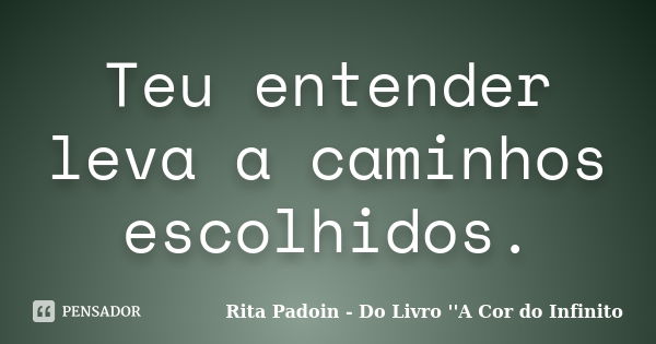 Teu entender leva a caminhos escolhidos.... Frase de Rita Padoin - Do Livro ''A Cor do Infinito.