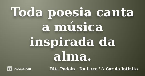 Toda poesia canta a música inspirada da alma.... Frase de Rita Padoin - Do Livro ''A Cor do Infinito.