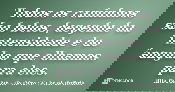 Todos os caminhos são belos, depende da intensidade e do ângulo que olhamos para eles.... Frase de Rita Padoin - Do Livro ''A Cor do Infinito.