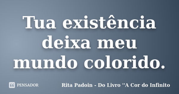 Tua existência deixa meu mundo colorido.... Frase de Rita Padoin - Do Livro ''A Cor do Infinito.