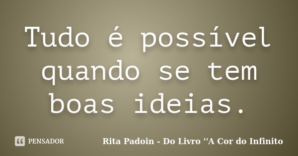 Tudo é possível quando se tem boas ideias.... Frase de Rita Padoin - Do Livro ''A Cor do Infinito.