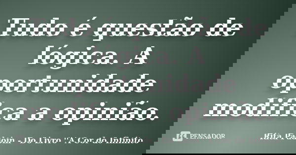 Tudo é questão de lógica. A oportunidade modifica a opinião.... Frase de Rita Padoin - Do Livro ''A Cor do Infinito.