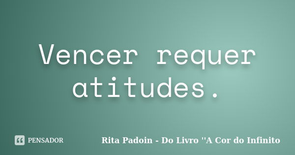 Vencer requer atitudes.... Frase de Rita Padoin - Do Livro ''A Cor do Infinito.