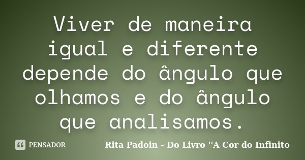 Viver de maneira igual e diferente depende do ângulo que olhamos e do ângulo que analisamos.... Frase de Rita Padoin - Do Livro ''A Cor do Infinito.