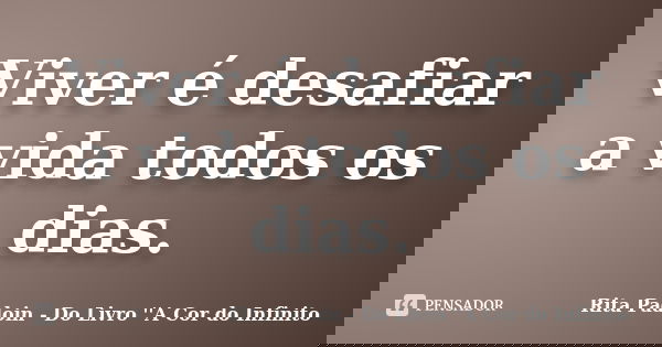 Viver é desafiar a vida todos os dias.... Frase de Rita Padoin - Do Livro ''A Cor do Infinito.