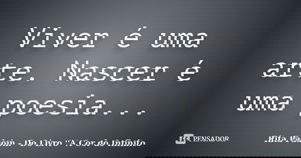 Viver é uma arte. Nascer é uma poesia...... Frase de Rita Padoin - Do Livro ''A Cor do Infinito.