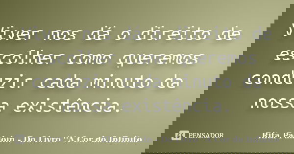 Viver nos dá o direito de escolher como queremos conduzir cada minuto da nossa existência.... Frase de Rita Padoin - Do Livro ''A Cor do Infinito.