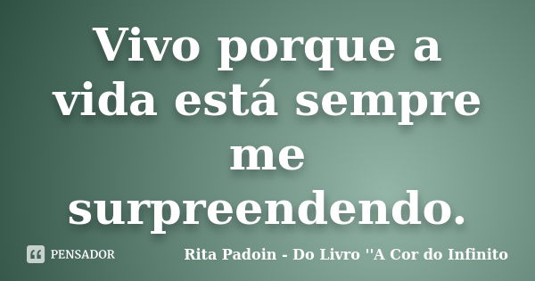 Vivo porque a vida está sempre me surpreendendo.... Frase de Rita Padoin - Do Livro ''A Cor do Infinito.