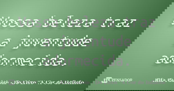 Vossa beleza traz a juventude adormecida.... Frase de Rita Padoin - Do Livro ''A Cor do Infinito.
