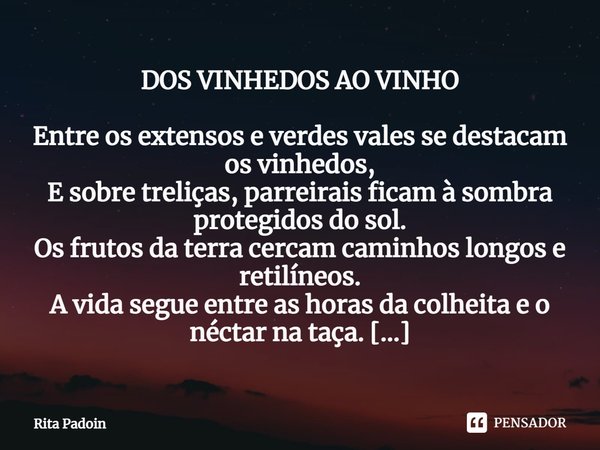 DOS VINHEDOS AO VINHO Entre os extensos e verdes vales se destacam os vinhedos,
E sobre treliças, parreirais ficam à sombra protegidos do sol.
Os frutos da ter... Frase de Rita Padoin.