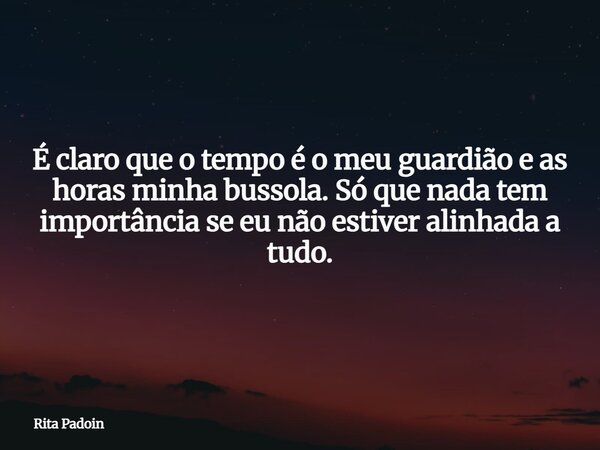 É claro que o tempo é o meu guardião e as horas minha bussola. Só que nada tem importância se eu não estiver alinhada a tudo.... Frase de Rita Padoin.