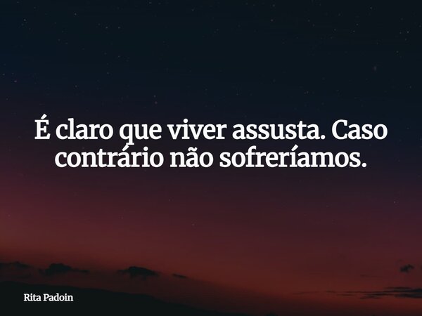 É claro que viver assusta. Caso contrário não sofreríamos.... Frase de Rita Padoin.