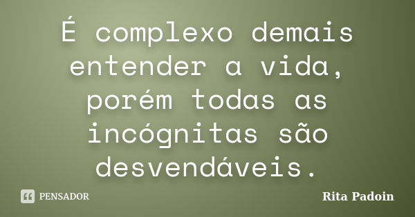 É complexo demais entender a vida, porém todas as incógnitas são desvendáveis.... Frase de Rita Padoin.