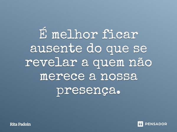 ⁠É melhor ficar ausente do que se revelar a quem não merece a nossa presença.... Frase de Rita Padoin.