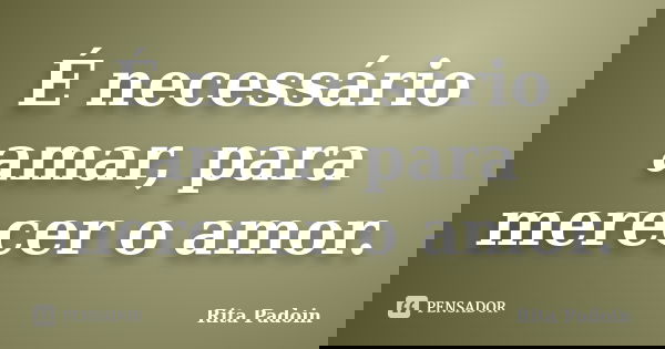 É necessário amar, para merecer o amor.... Frase de Rita Padoin.