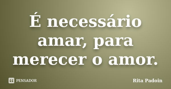 É necessário amar, para merecer o amor.... Frase de Rita Padoin.