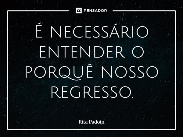 ⁠É necessário entender o porquê nosso regresso.... Frase de Rita Padoin.