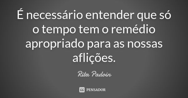 É necessário entender que só o tempo tem o remédio apropriado para as nossas aflições.... Frase de Rita Padoin.