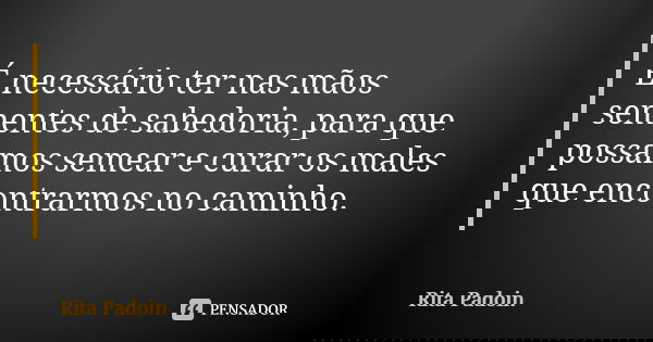 É necessário ter nas mãos sementes de sabedoria, para que possamos semear e curar os males que encontrarmos no caminho.... Frase de Rita Padoin.