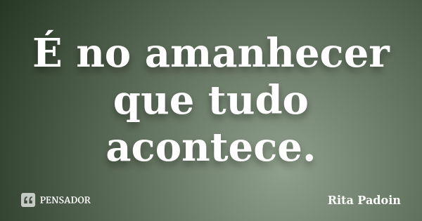 É no amanhecer que tudo acontece.... Frase de Rita Padoin.