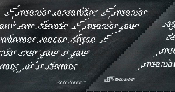 É preciso acreditar. É preciso seguir em frente. É preciso que tenhamos nossa força. É preciso crer que o que precisamos, já o temos.... Frase de Rita Padoin.