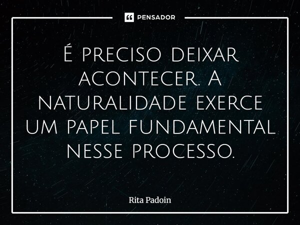 ⁠É preciso deixar acontecer. A naturalidade exerce um papel fundamental nesse processo.... Frase de Rita Padoin.