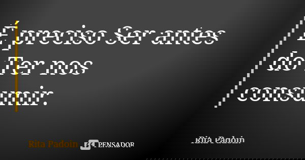 É preciso Ser antes do Ter nos consumir.... Frase de Rita Padoin.