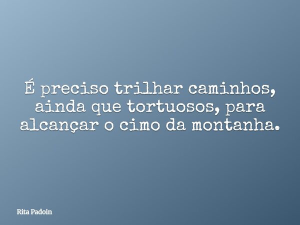 É preciso trilhar caminhos, ainda que tortuosos, para alcançar o cimo da montanha.... Frase de Rita Padoin.