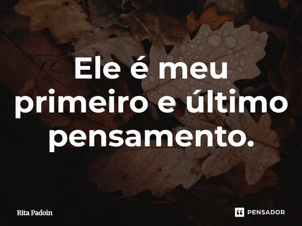⁠Ele é meu primeiro e último pensamento.... Frase de Rita Padoin.
