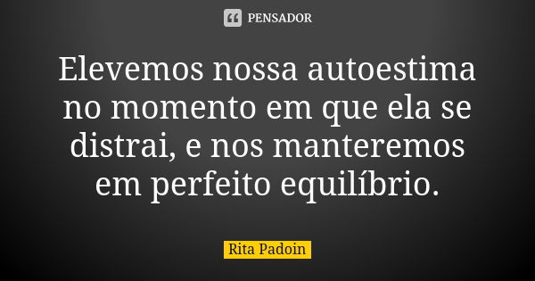 Elevemos nossa autoestima no momento em que ela se distrai, e nos manteremos em perfeito equilíbrio.... Frase de Rita Padoin.